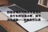 瓯越金雕队对阵关东雷霆队，自行车附加赛小胜，细节决定成败——精神属性拉满的简单介绍-爱游戏体育